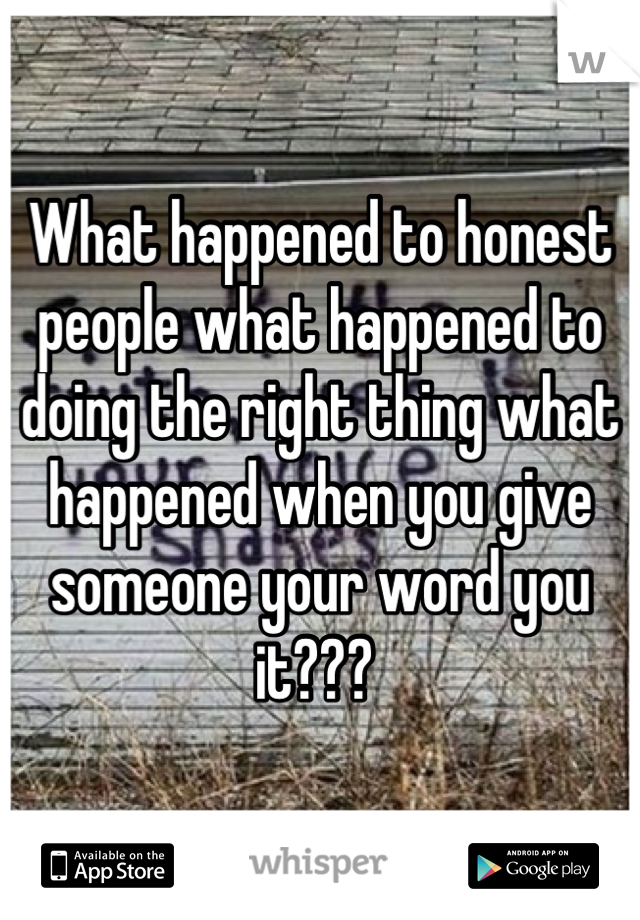 What happened to honest people what happened to doing the right thing what happened when you give someone your word you it??? 