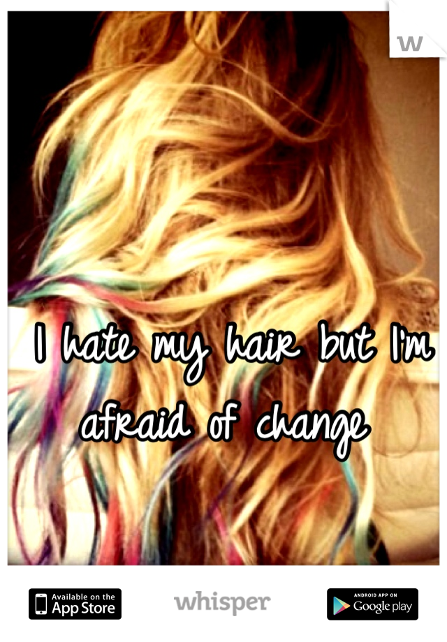 I hate my hair but I'm afraid of change 