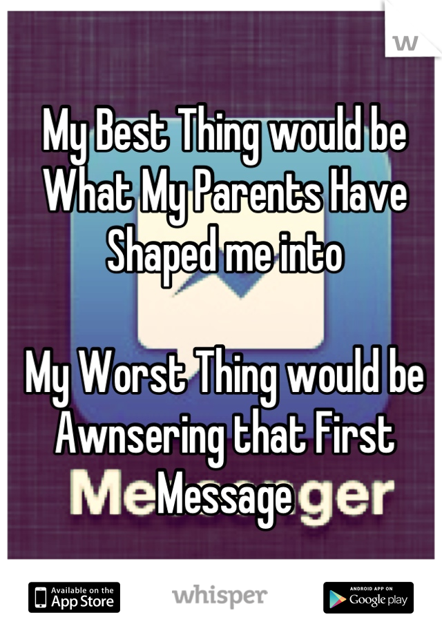 My Best Thing would be 
What My Parents Have Shaped me into

My Worst Thing would be 
Awnsering that First Message