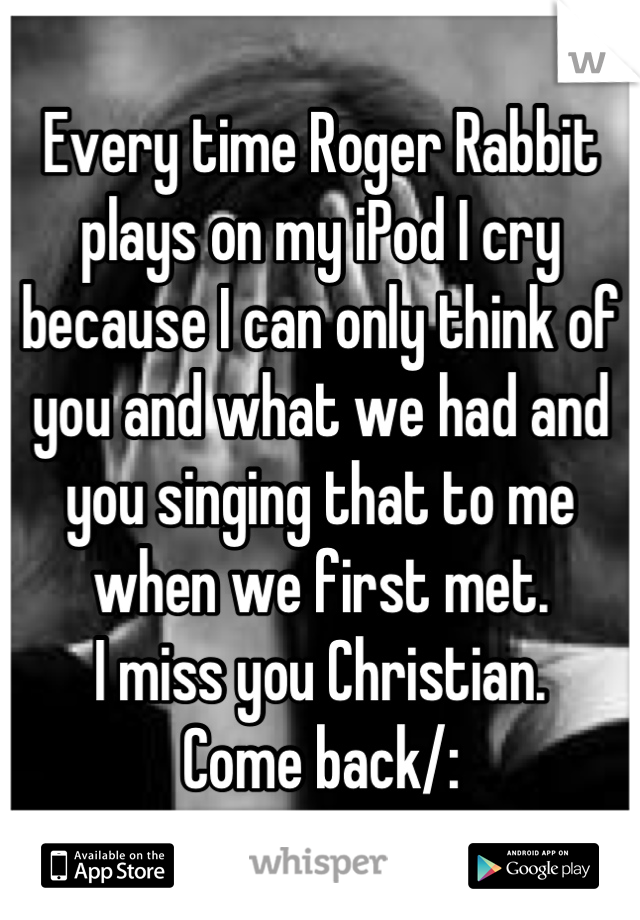 Every time Roger Rabbit plays on my iPod I cry because I can only think of you and what we had and you singing that to me when we first met.
I miss you Christian. 
Come back/:
