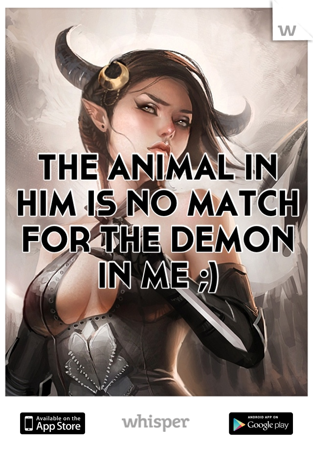 THE ANIMAL IN HIM IS NO MATCH FOR THE DEMON IN ME ;)