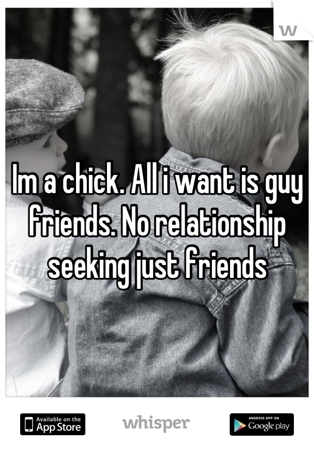 Im a chick. All i want is guy friends. No relationship seeking just friends
