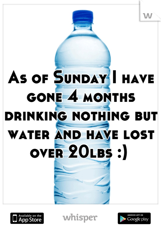 As of Sunday I have gone 4 months drinking nothing but water and have lost over 20lbs :) 