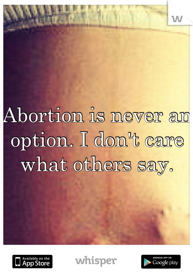 Abortion is never an option. I don't care what others say.