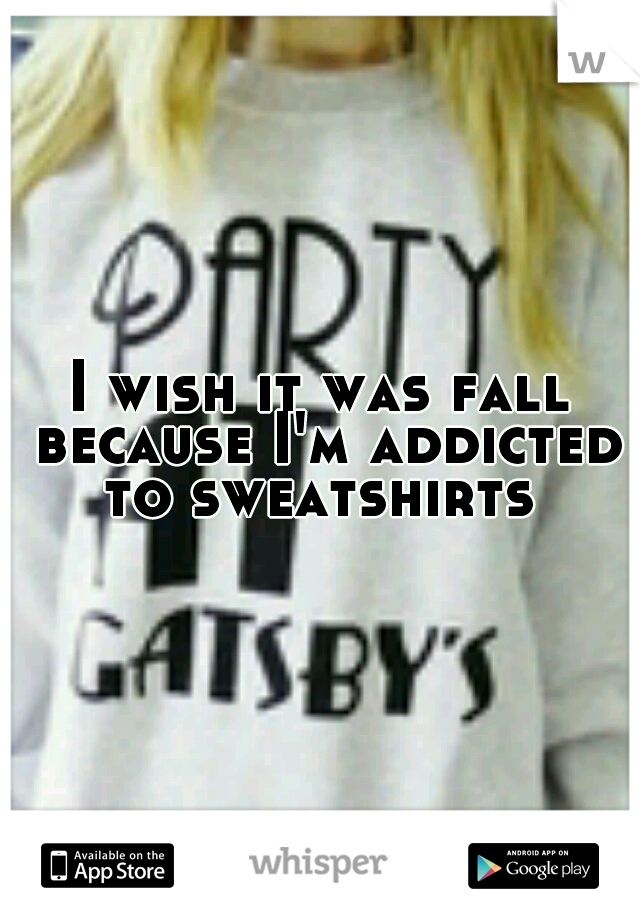 I wish it was fall because I'm addicted to sweatshirts 