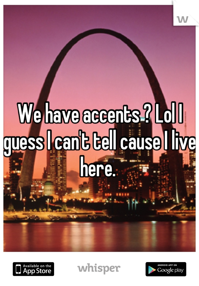 We have accents ? Lol I guess I can't tell cause I live here. 