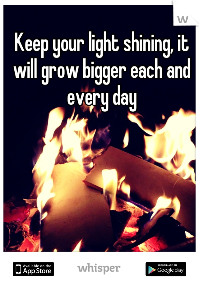 Keep your light shining, it will grow bigger each and every day