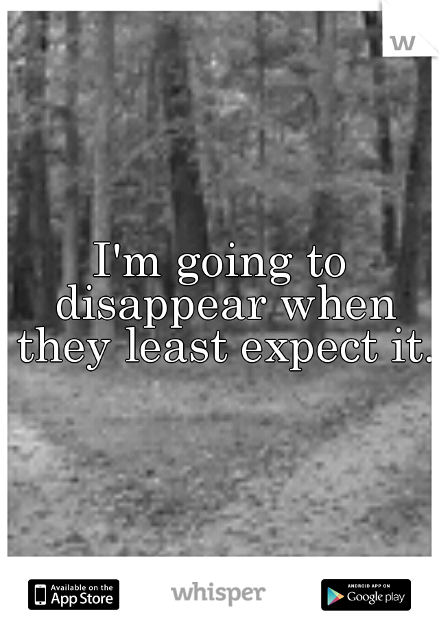 I'm going to disappear when they least expect it.