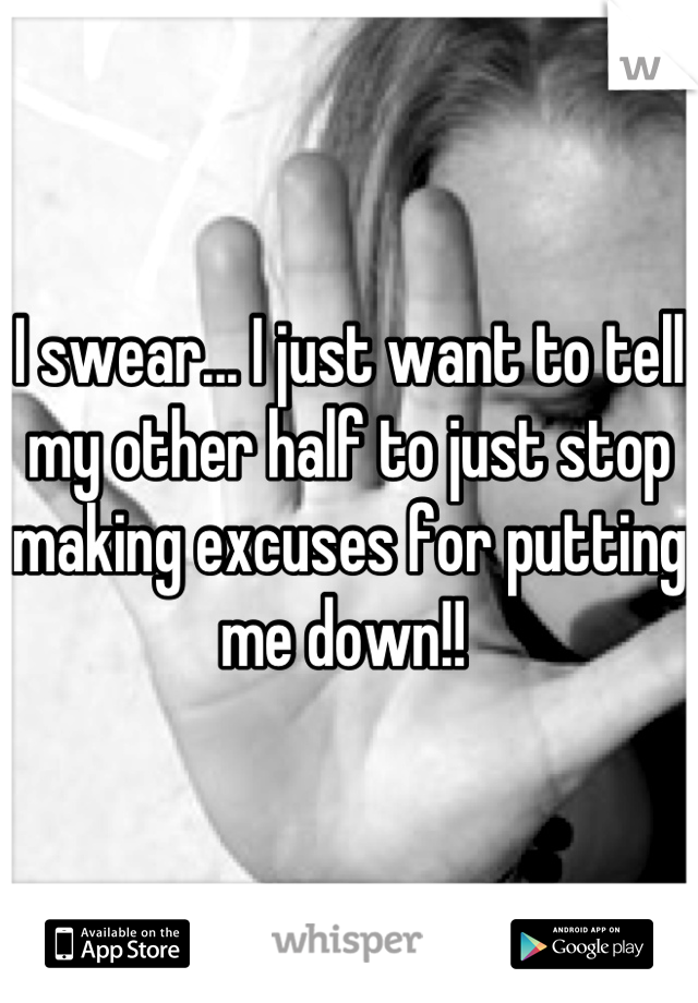 I swear... I just want to tell my other half to just stop making excuses for putting me down!! 