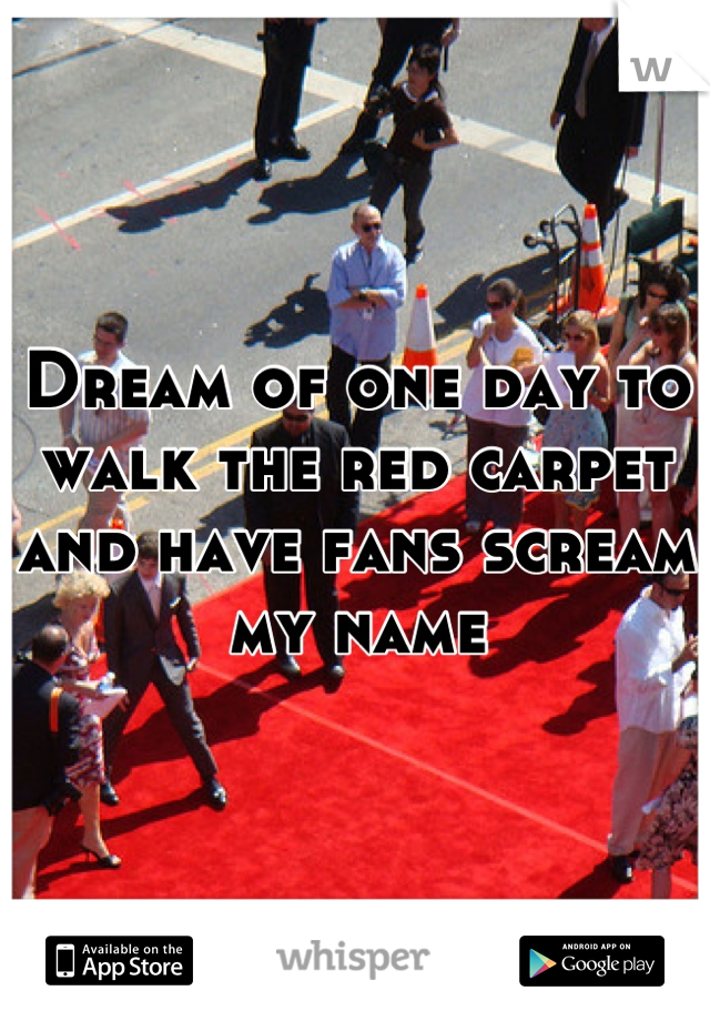 Dream of one day to walk the red carpet and have fans scream my name