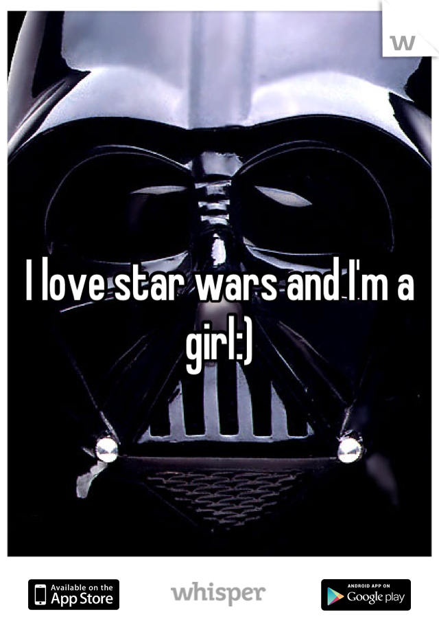 I love star wars and I'm a girl:)