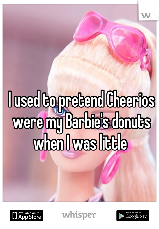 I used to pretend Cheerios were my Barbie's donuts when I was little 