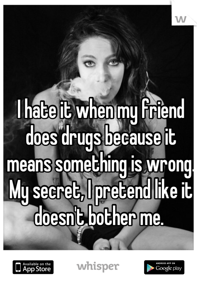 I hate it when my friend does drugs because it means something is wrong. My secret, I pretend like it doesn't bother me. 