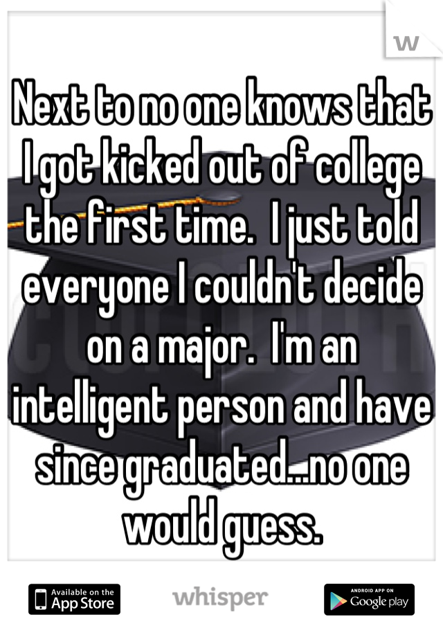 Next to no one knows that I got kicked out of college the first time.  I just told everyone I couldn't decide on a major.  I'm an intelligent person and have since graduated...no one would guess.