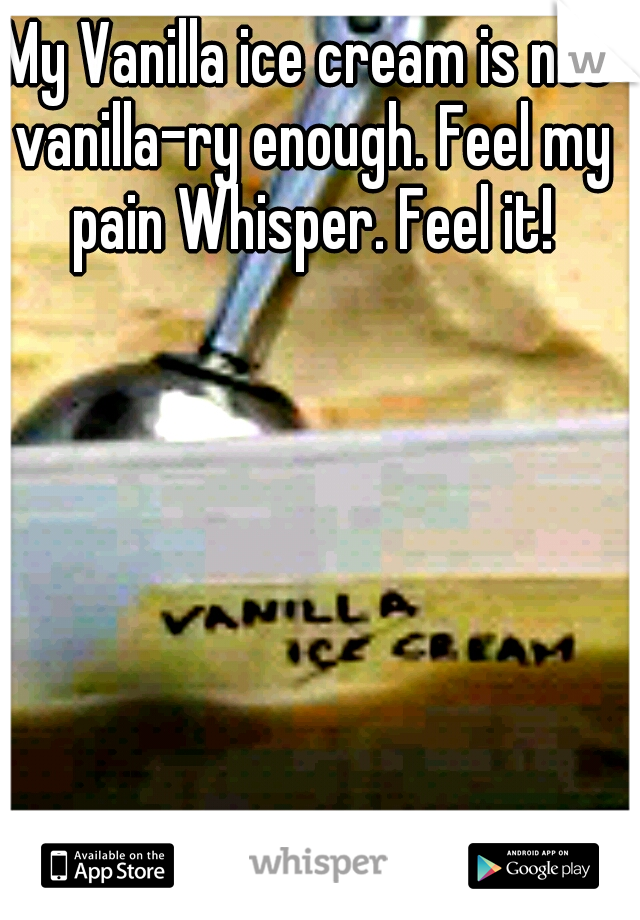 My Vanilla ice cream is not vanilla-ry enough. Feel my pain Whisper. Feel it!