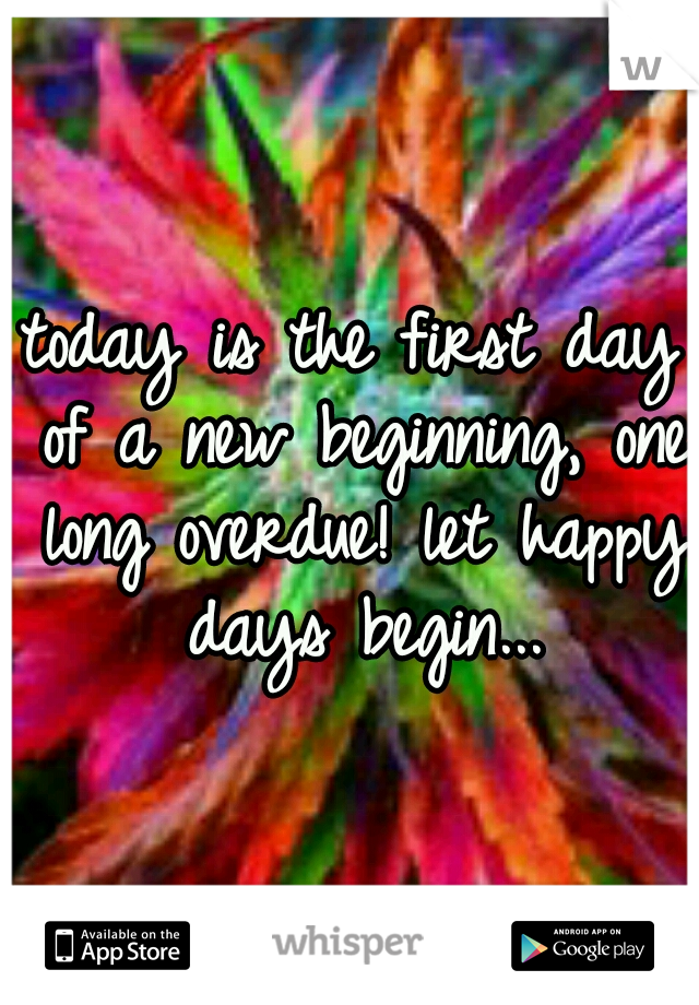 today is the first day of a new beginning, one long overdue!
let happy days begin...
