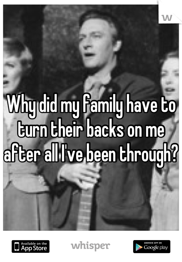 Why did my family have to turn their backs on me after all I've been through?