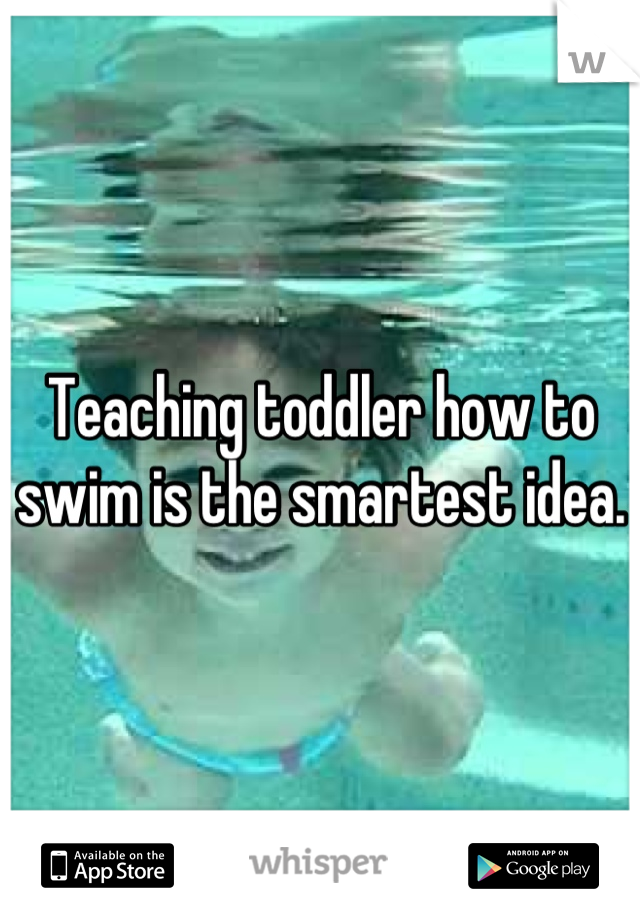 Teaching toddler how to swim is the smartest idea.