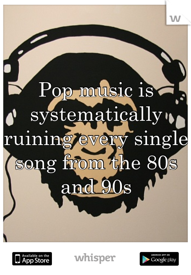 Pop music is systematically ruining every single song from the 80s and 90s