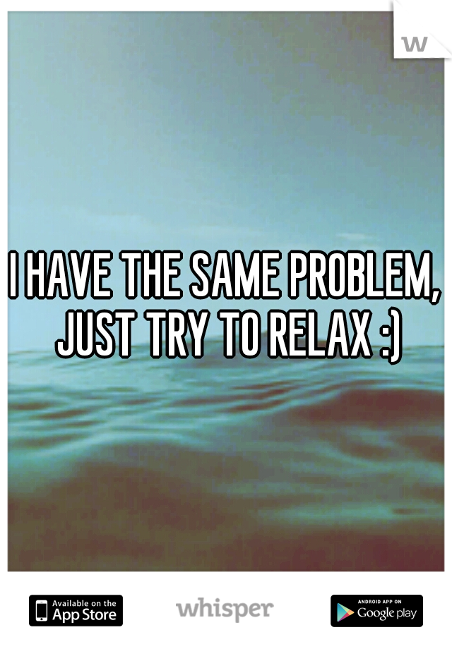 I HAVE THE SAME PROBLEM, JUST TRY TO RELAX :)