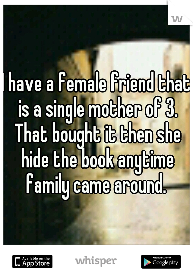 I have a female friend that is a single mother of 3. That bought it then she hide the book anytime family came around. 