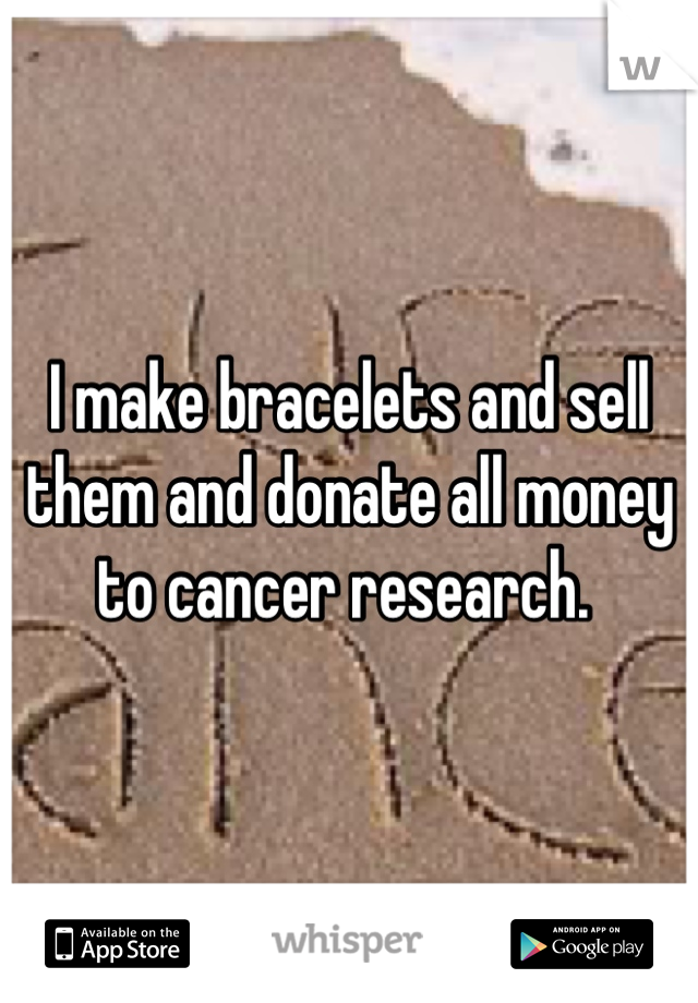 I make bracelets and sell them and donate all money to cancer research. 