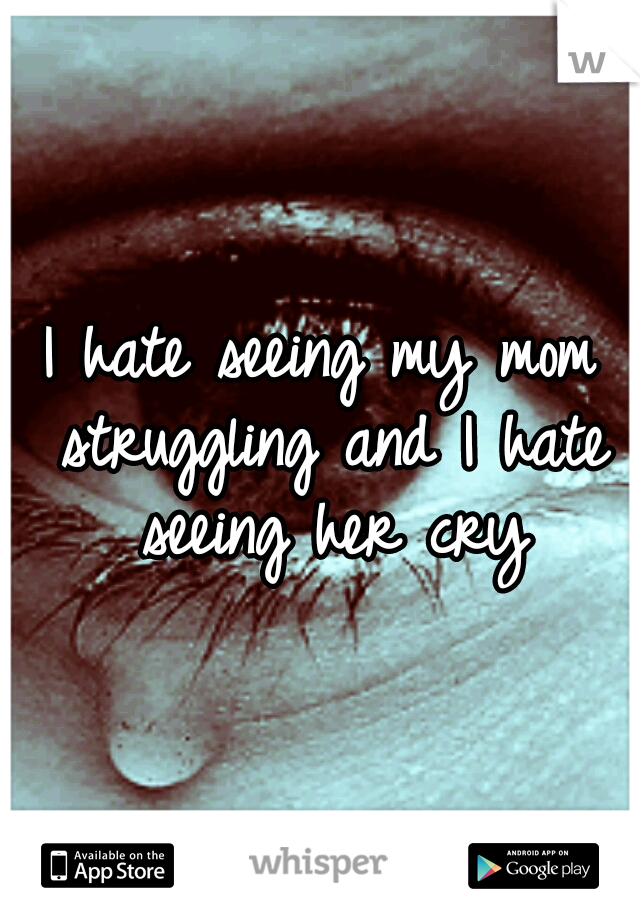 I hate seeing my mom struggling and I hate seeing her cry