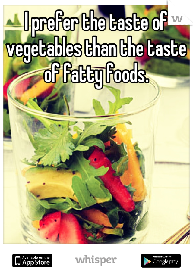 I prefer the taste of vegetables than the taste of fatty foods.