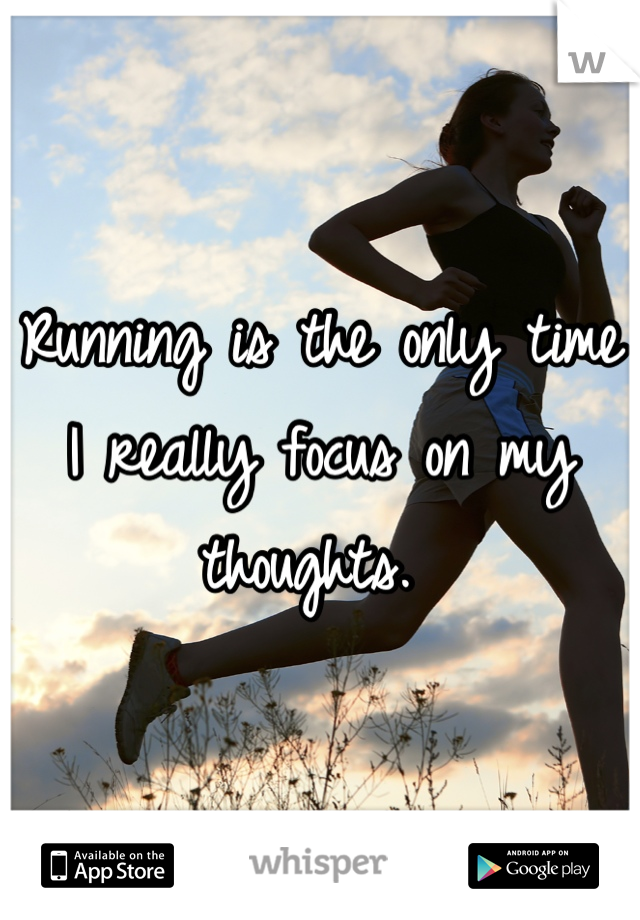 Running is the only time I really focus on my thoughts. 