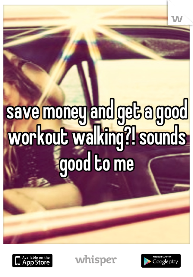 save money and get a good workout walking?! sounds good to me