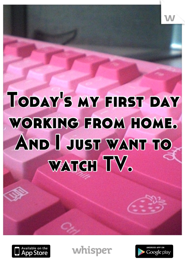 Today's my first day working from home. And I just want to watch TV. 