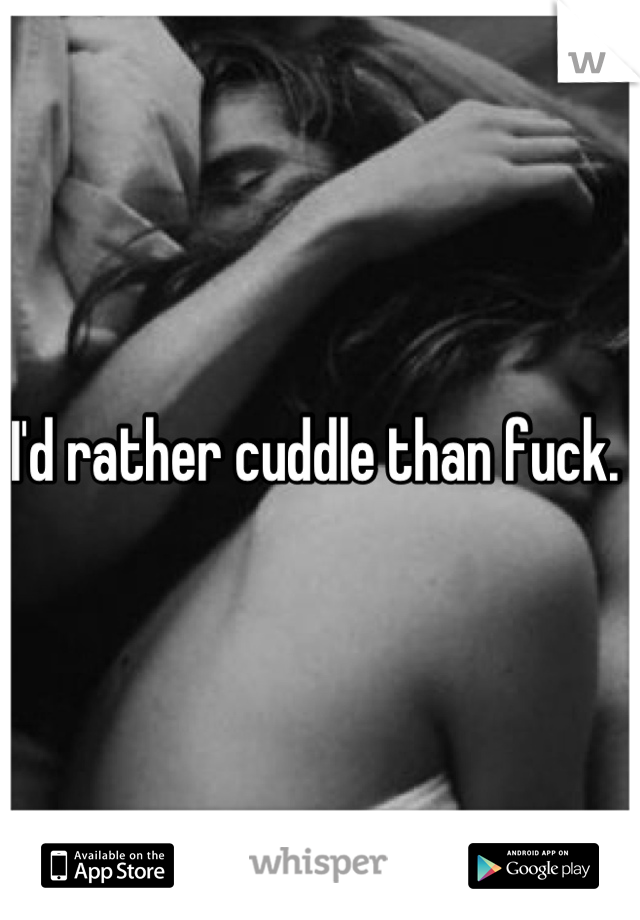 I'd rather cuddle than fuck. 