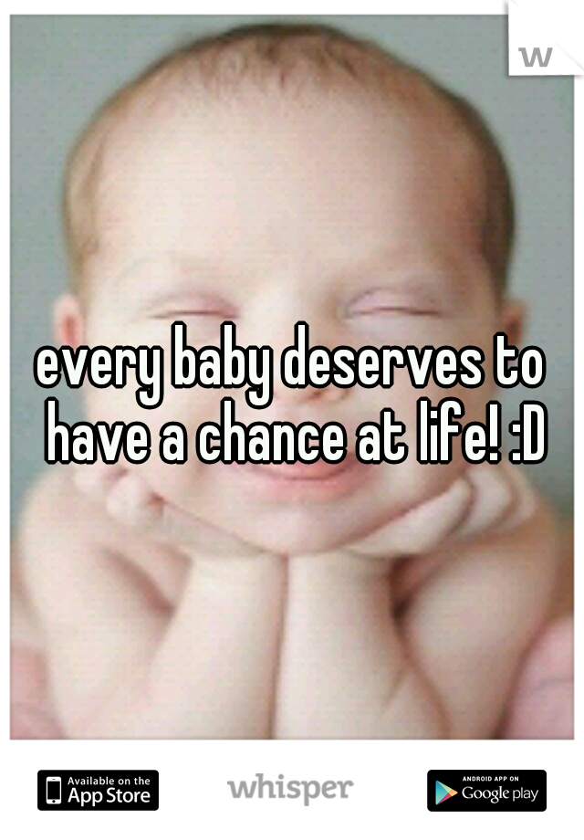 every baby deserves to have a chance at life! :D