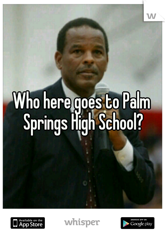 Who here goes to Palm Springs High School?