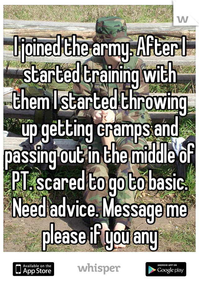 I joined the army. After I started training with them I started throwing up getting cramps and passing out in the middle of PT. scared to go to basic. Need advice. Message me please if you any