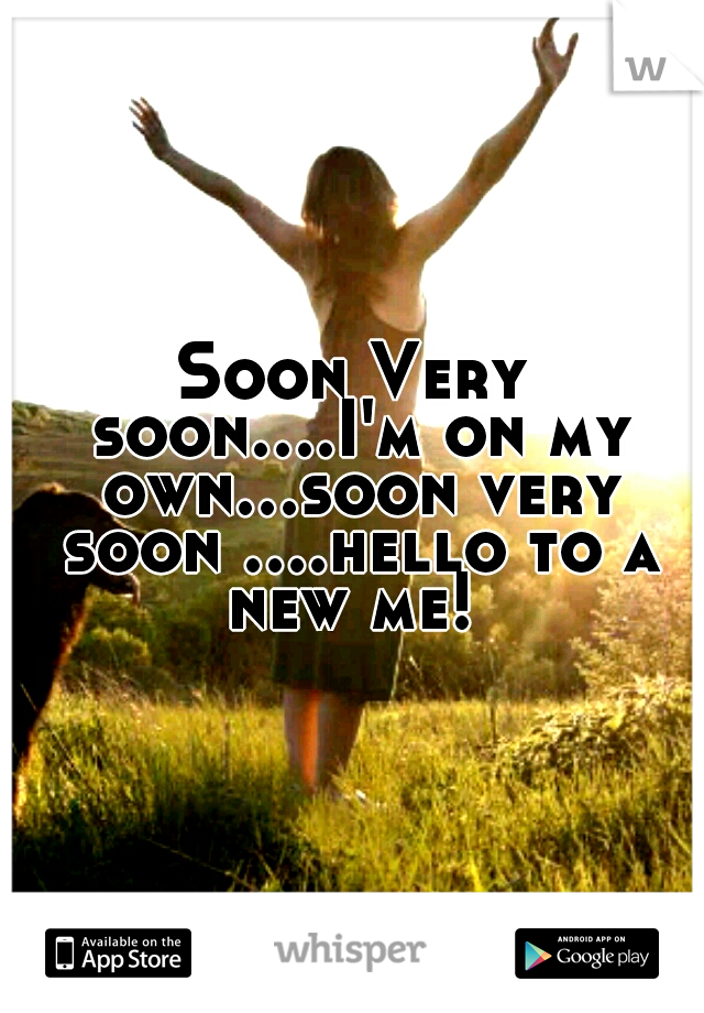 Soon Very soon....I'm on my own...soon very soon ....hello to a new me! 