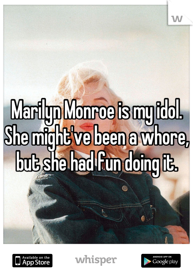 Marilyn Monroe is my idol.
She might've been a whore, but she had fun doing it.