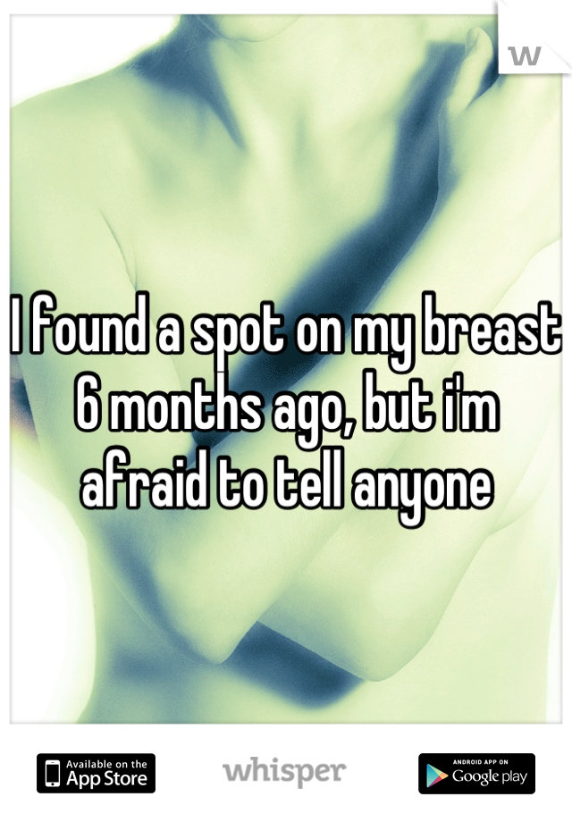 I found a spot on my breast 6 months ago, but i'm afraid to tell anyone