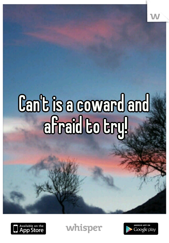 Can't is a coward and afraid to try!