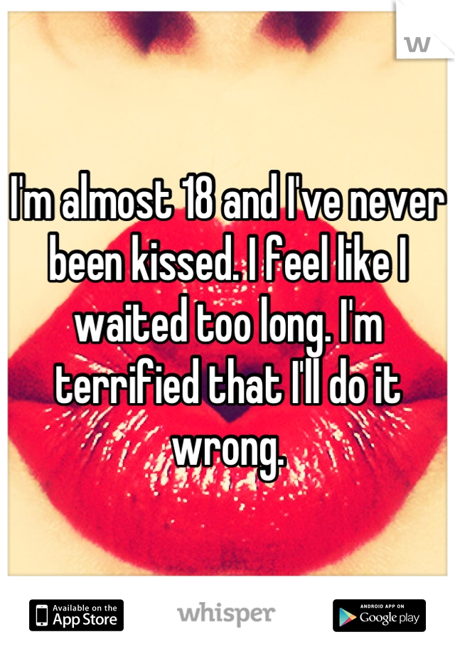 I'm almost 18 and I've never been kissed. I feel like I waited too long. I'm terrified that I'll do it wrong.