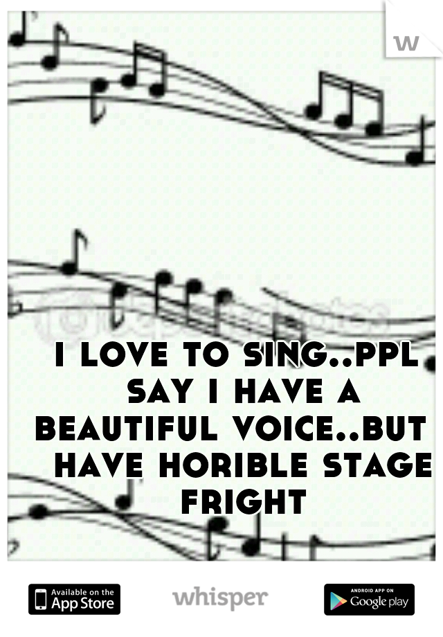 i love to sing..ppl say i have a beautiful voice..but i have horible stage fright