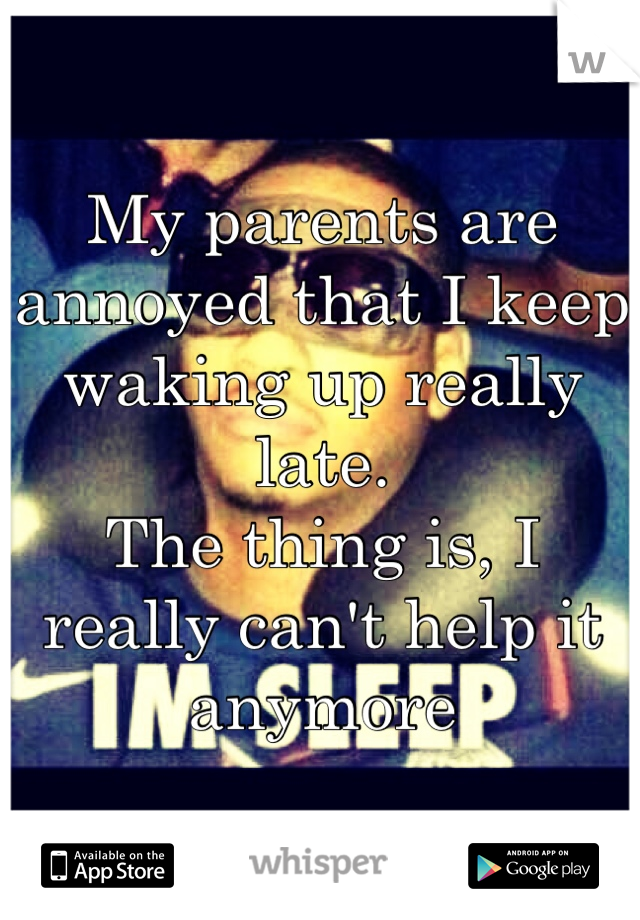 My parents are annoyed that I keep waking up really late.
The thing is, I really can't help it anymore