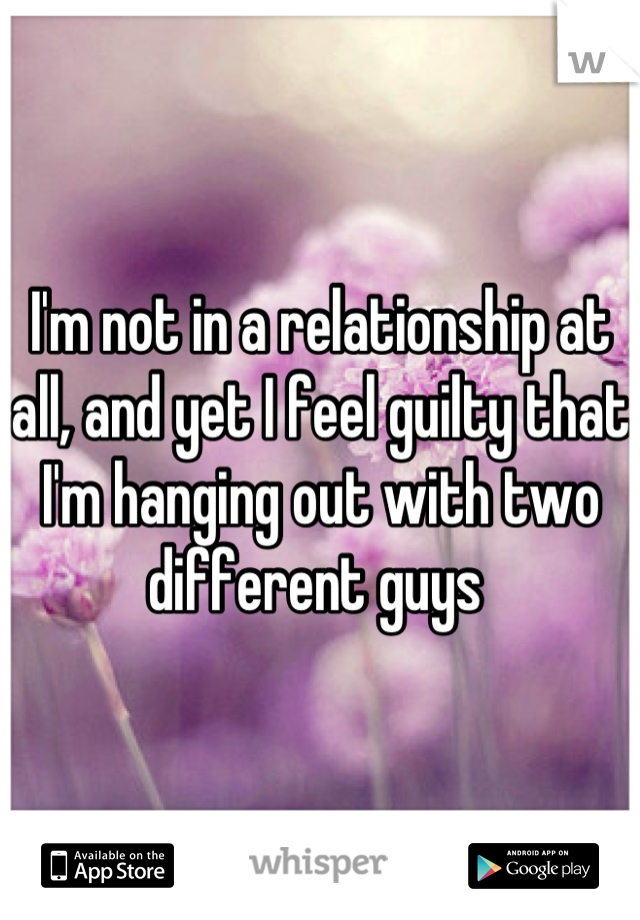 I'm not in a relationship at all, and yet I feel guilty that I'm hanging out with two different guys 
