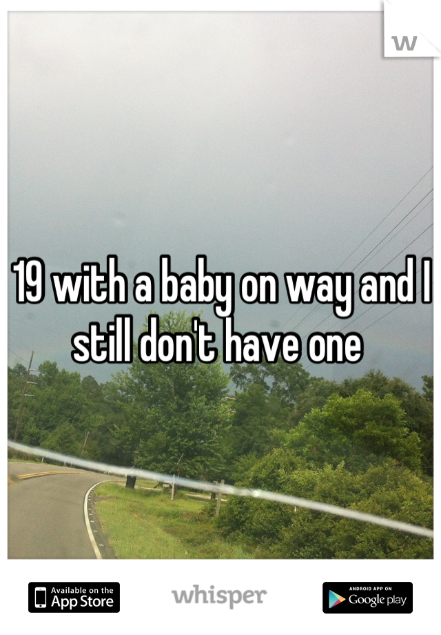19 with a baby on way and I still don't have one 