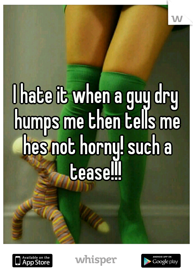 I hate it when a guy dry humps me then tells me hes not horny! such a tease!!! 