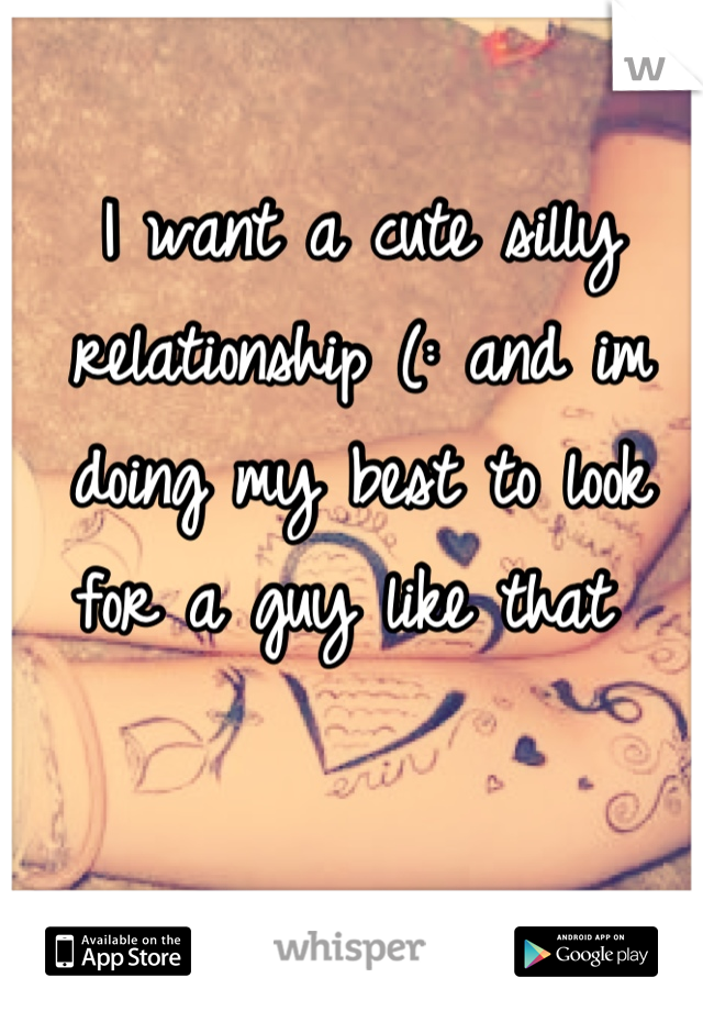 I want a cute silly relationship (: and im doing my best to look for a guy like that 