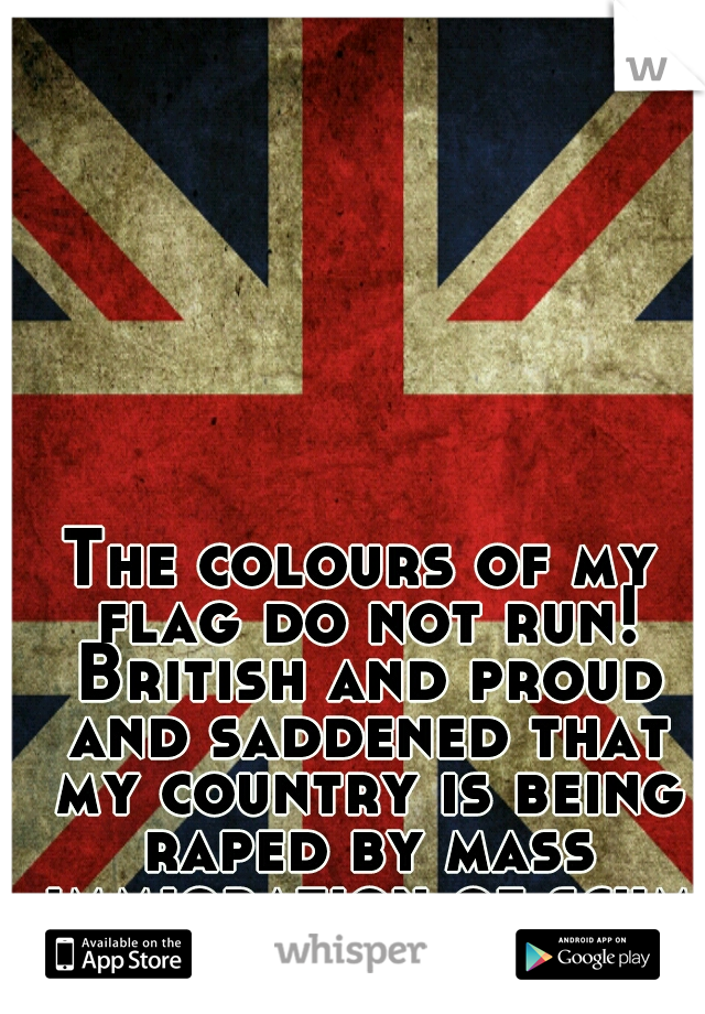 The colours of my flag do not run! British and proud and saddened that my country is being raped by mass immigration of scum