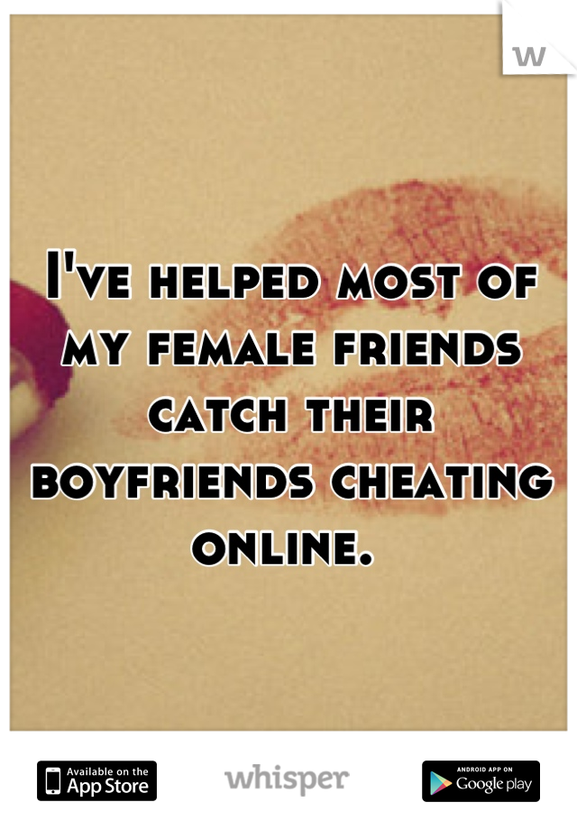 I've helped most of my female friends catch their boyfriends cheating online. 