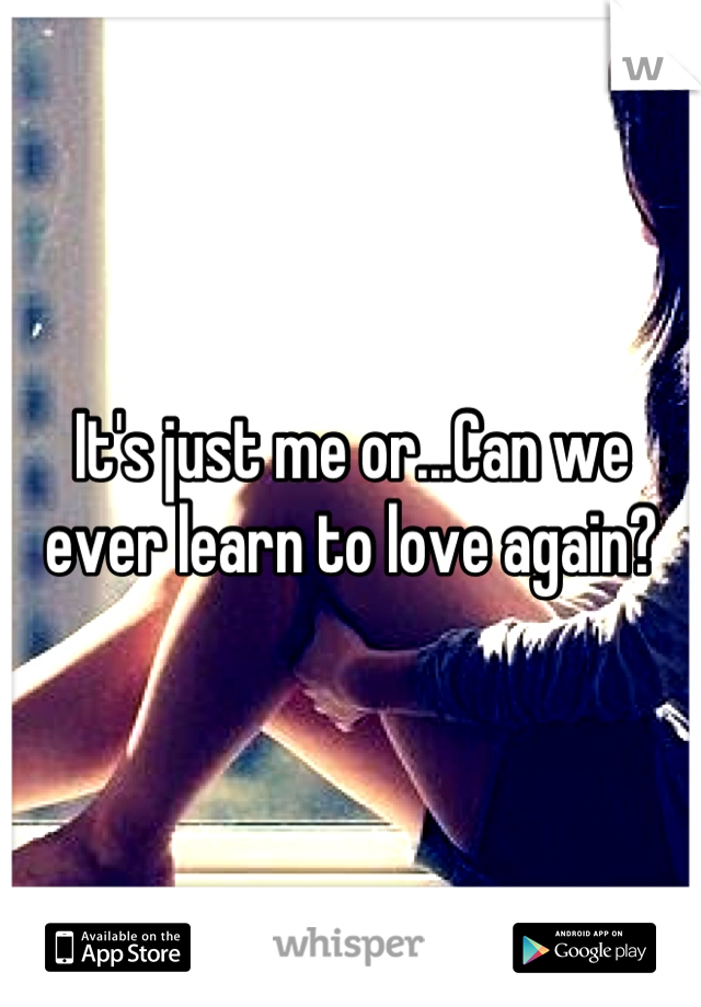It's just me or...Can we ever learn to love again?