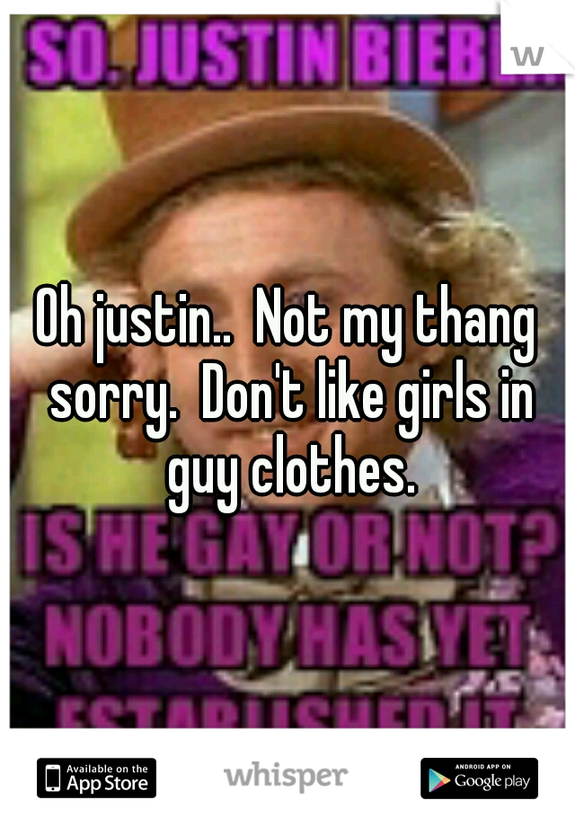 Oh justin..  Not my thang sorry.  Don't like girls in guy clothes.